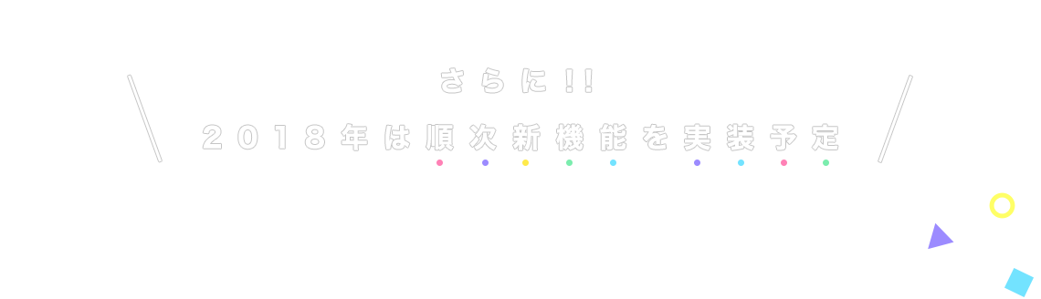 さらに！！2018年は順次新機能を実装予定