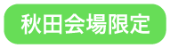 秋田会場限定