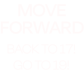 MOVE FORWARD BACK TO 17! GO TO 19!