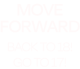 MOVE FORWARD BACK TO 18! GO TO 17!