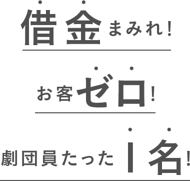 借金まみれ！お客ゼロ！劇団員たった１名！