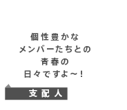 個性豊かなメンバーたちとの青春の日々ですよ〜！　支配人