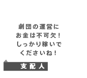 劇団の運営に お金は不可欠！ しっかり稼いで くださいね！